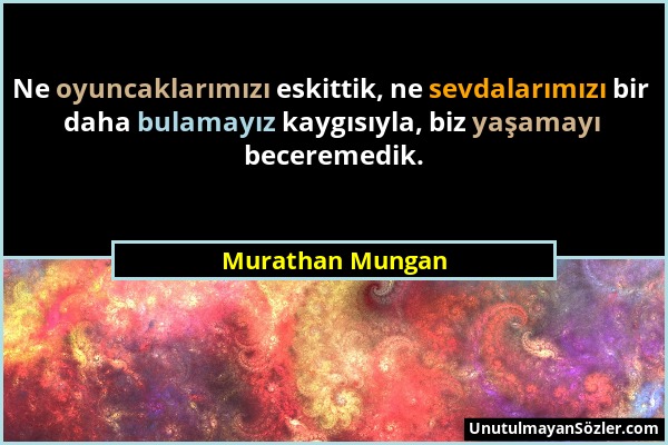 Murathan Mungan - Ne oyuncaklarımızı eskittik, ne sevdalarımızı bir daha bulamayız kaygısıyla, biz yaşamayı beceremedik....