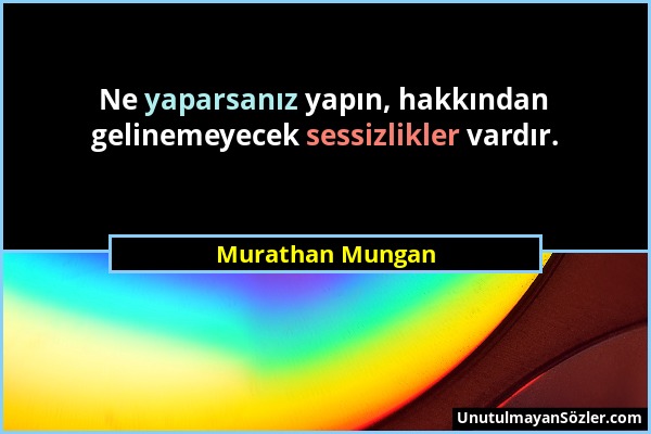 Murathan Mungan - Ne yaparsanız yapın, hakkından gelinemeyecek sessizlikler vardır....