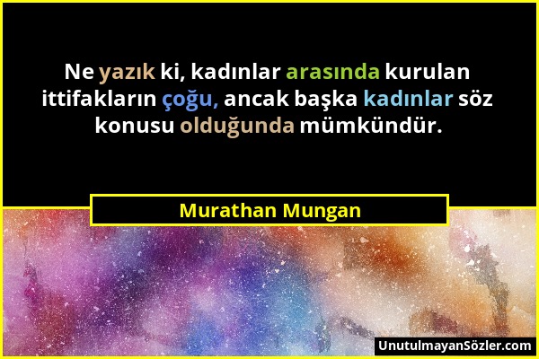 Murathan Mungan - Ne yazık ki, kadınlar arasında kurulan ittifakların çoğu, ancak başka kadınlar söz konusu olduğunda mümkündür....