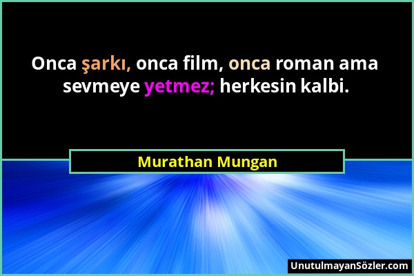 Murathan Mungan - Onca şarkı, onca film, onca roman ama sevmeye yetmez; herkesin kalbi....