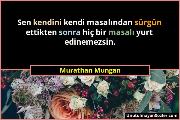 Murathan Mungan - Sen kendini kendi masalından sürgün ettikten sonra hiç bir masalı yurt edinemezsin....