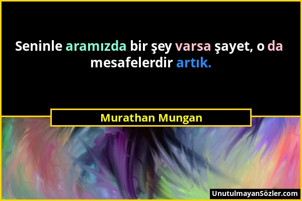 Murathan Mungan - Seninle aramızda bir şey varsa şayet, o da mesafelerdir artık....