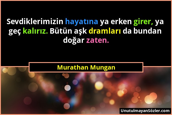 Murathan Mungan - Sevdiklerimizin hayatına ya erken girer, ya geç kalırız. Bütün aşk dramları da bundan doğar zaten....