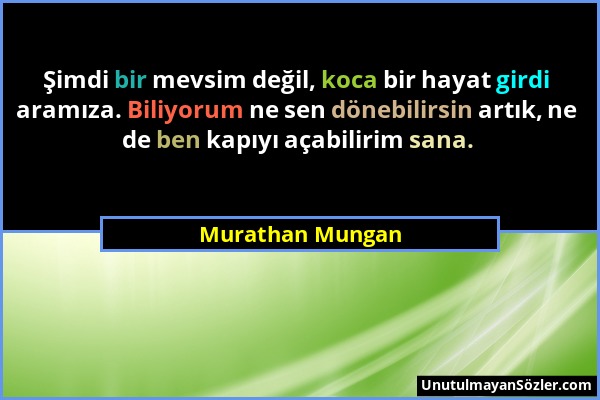 Murathan Mungan - Şimdi bir mevsim değil, koca bir hayat girdi aramıza. Biliyorum ne sen dönebilirsin artık, ne de ben kapıyı açabilirim sana....