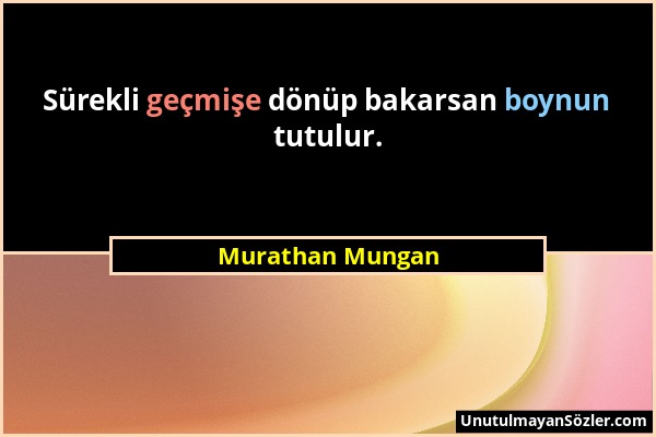 Murathan Mungan - Sürekli geçmişe dönüp bakarsan boynun tutulur....