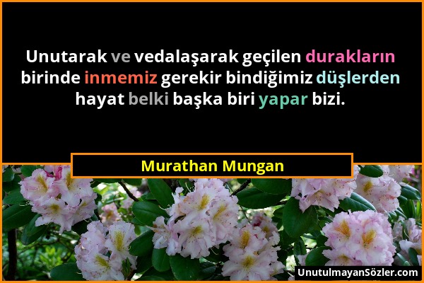 Murathan Mungan - Unutarak ve vedalaşarak geçilen durakların birinde inmemiz gerekir bindiğimiz düşlerden hayat belki başka biri yapar bizi....