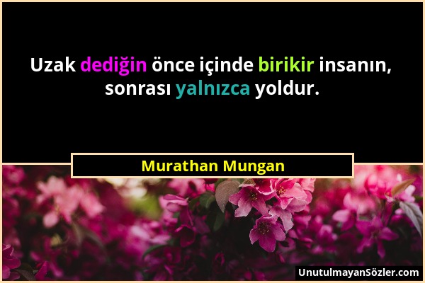 Murathan Mungan - Uzak dediğin önce içinde birikir insanın, sonrası yalnızca yoldur....