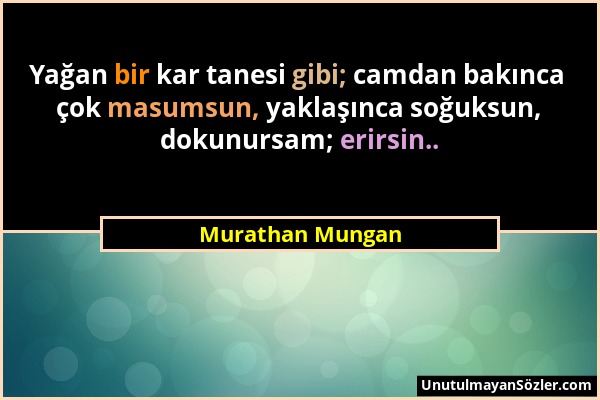 Murathan Mungan - Yağan bir kar tanesi gibi; camdan bakınca çok masumsun, yaklaşınca soğuksun, dokunursam; erirsin.....