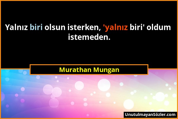 Murathan Mungan - Yalnız biri olsun isterken, 'yalnız biri' oldum istemeden....