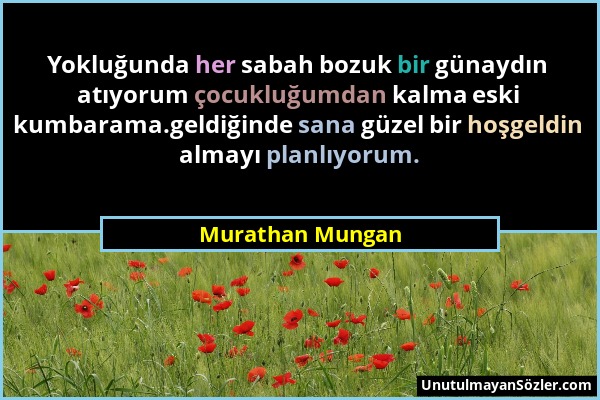 Murathan Mungan - Yokluğunda her sabah bozuk bir günaydın atıyorum çocukluğumdan kalma eski kumbarama.geldiğinde sana güzel bir hoşgeldin almayı planl...