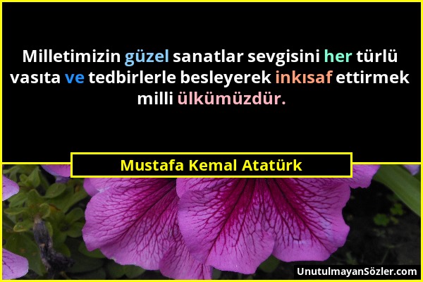 Mustafa Kemal Atatürk - Milletimizin güzel sanatlar sevgisini her türlü vasıta ve tedbirlerle besleyerek inkısaf ettirmek milli ülkümüzdür....