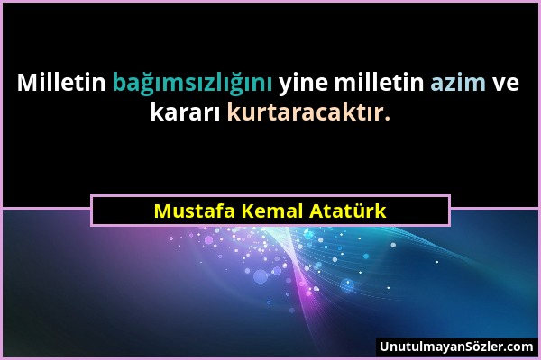 Mustafa Kemal Atatürk - Milletin bağımsızlığını yine milletin azim ve kararı kurtaracaktır....