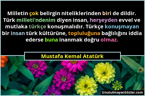 Mustafa Kemal Atatürk - Milletin çok belirgin niteliklerinden biri de dildir. Türk milleti'ndenim diyen insan, herşeyden evvel ve mutlaka türkçe konuş...