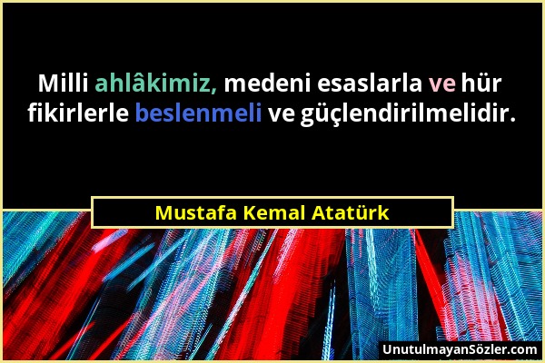 Mustafa Kemal Atatürk - Milli ahlâkimiz, medeni esaslarla ve hür fikirlerle beslenmeli ve güçlendirilmelidir....