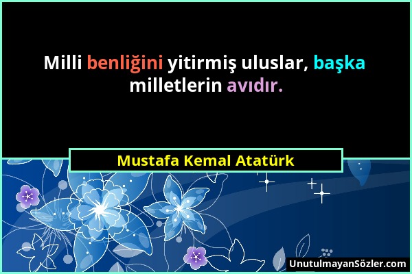 Mustafa Kemal Atatürk - Milli benliğini yitirmiş uluslar, başka milletlerin avıdır....