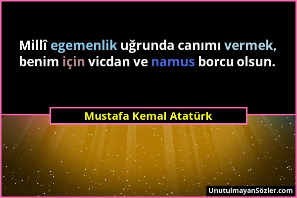 Mustafa Kemal Atatürk - Millî egemenlik uğrunda canımı vermek, benim için vicdan ve namus borcu olsun....