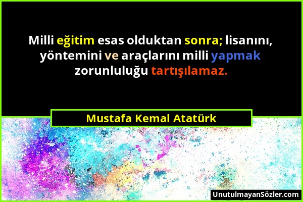 Mustafa Kemal Atatürk - Milli eğitim esas olduktan sonra; lisanını, yöntemini ve araçlarını milli yapmak zorunluluğu tartışılamaz....