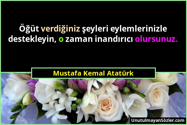 Mustafa Kemal Atatürk - Öğüt verdiğiniz şeyleri eylemlerinizle destekleyin, o zaman inandırıcı olursunuz....