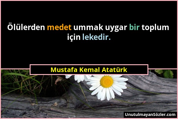 Mustafa Kemal Atatürk - Ölülerden medet ummak uygar bir toplum için lekedir....