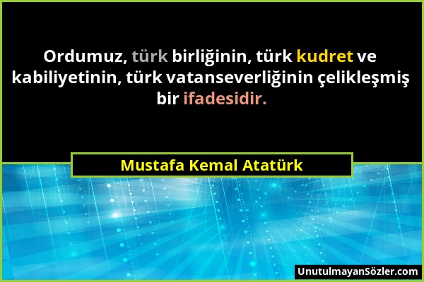 Mustafa Kemal Atatürk - Ordumuz, türk birliğinin, türk kudret ve kabiliyetinin, türk vatanseverliğinin çelikleşmiş bir ifadesidir....