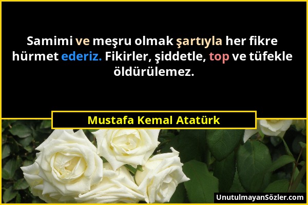 Mustafa Kemal Atatürk - Samimi ve meşru olmak şartıyla her fikre hürmet ederiz. Fikirler, şiddetle, top ve tüfekle öldürülemez....