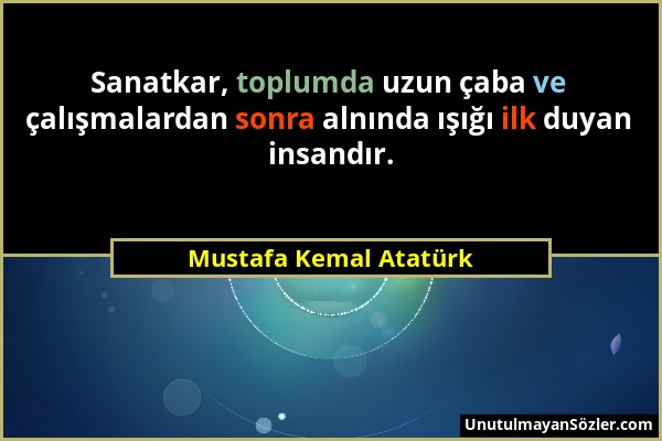 Mustafa Kemal Atatürk - Sanatkar, toplumda uzun çaba ve çalışmalardan sonra alnında ışığı ilk duyan insandır....