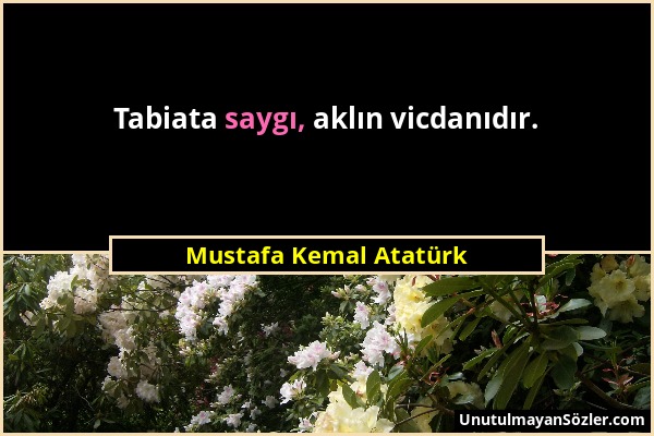 Mustafa Kemal Atatürk - Tabiata saygı, aklın vicdanıdır....