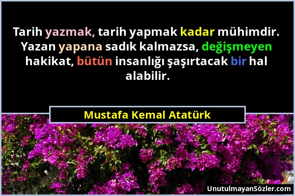 Mustafa Kemal Atatürk - Tarih yazmak, tarih yapmak kadar mühimdir. Yazan yapana sadık kalmazsa, değişmeyen hakikat, bütün insanlığı şaşırtacak bir hal...