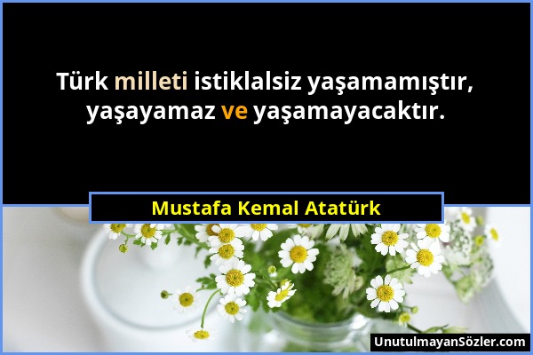 Mustafa Kemal Atatürk - Türk milleti istiklalsiz yaşamamıştır, yaşayamaz ve yaşamayacaktır....