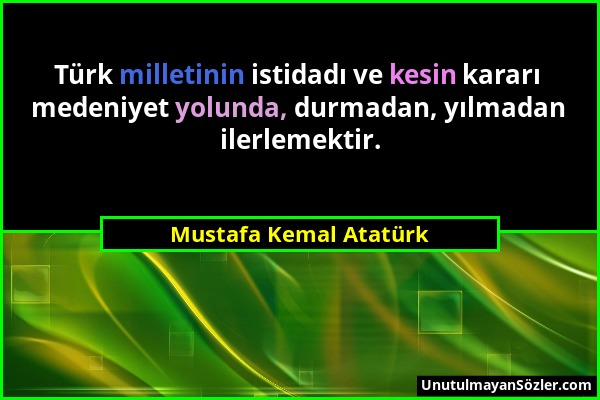 Mustafa Kemal Atatürk - Türk milletinin istidadı ve kesin kararı medeniyet yolunda, durmadan, yılmadan ilerlemektir....