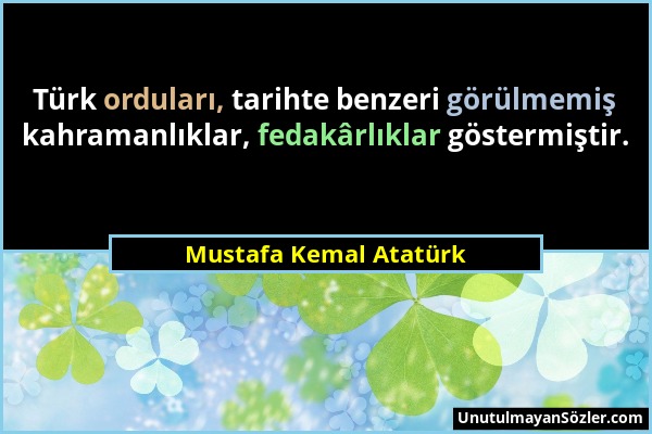 Mustafa Kemal Atatürk - Türk orduları, tarihte benzeri görülmemiş kahramanlıklar, fedakârlıklar göstermiştir....