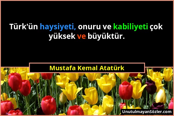 Mustafa Kemal Atatürk - Türk'ün haysiyeti, onuru ve kabiliyeti çok yüksek ve büyüktür....