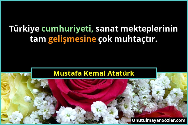 Mustafa Kemal Atatürk - Türkiye cumhuriyeti, sanat mekteplerinin tam gelişmesine çok muhtaçtır....