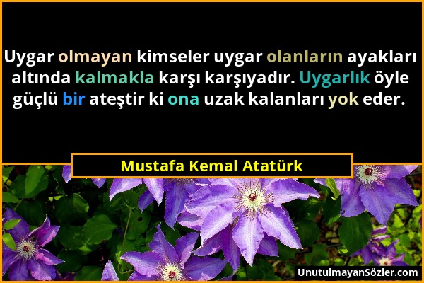 Mustafa Kemal Atatürk - Uygar olmayan kimseler uygar olanların ayakları altında kalmakla karşı karşıyadır. Uygarlık öyle güçlü bir ateştir ki ona uzak...