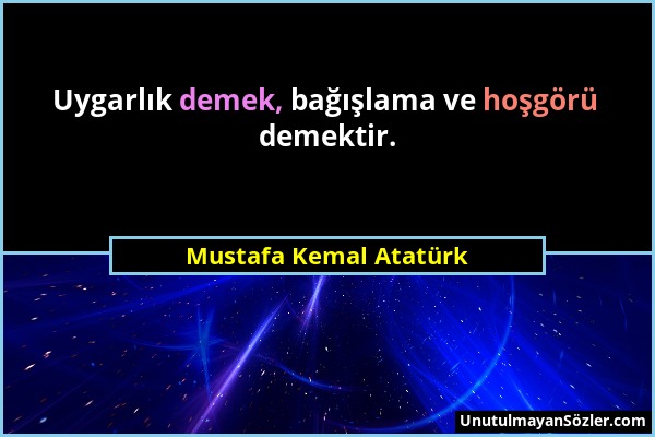 Mustafa Kemal Atatürk - Uygarlık demek, bağışlama ve hoşgörü demektir....