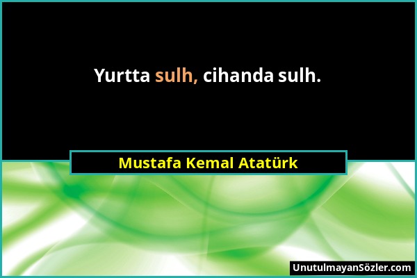 Mustafa Kemal Atatürk - Yurtta sulh, cihanda sulh....