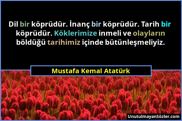 Mustafa Kemal Atatürk - Dil bir köprüdür. İnanç bir köprüdür. Tarih bir köprüdür. Köklerimize inmeli ve olayların böldüğü tarihimiz içinde bütünleşmel...