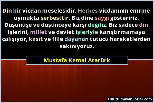 Mustafa Kemal Atatürk - Din bir vicdan meselesidir. Herkes vicdanının emrine uymakta serbesttir. Biz dine saygı gösteririz. Düşünüşe ve düşünceye karş...