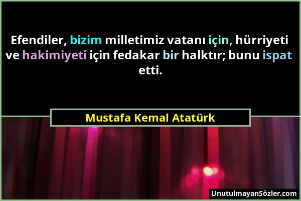 Mustafa Kemal Atatürk - Efendiler, bizim milletimiz vatanı için, hürriyeti ve hakimiyeti için fedakar bir halktır; bunu ispat etti....