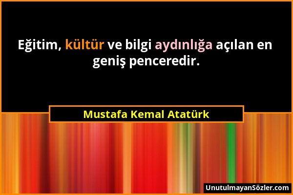 Mustafa Kemal Atatürk - Eğitim, kültür ve bilgi aydınlığa açılan en geniş penceredir....