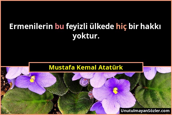 Mustafa Kemal Atatürk - Ermenilerin bu feyizli ülkede hiç bir hakkı yoktur....