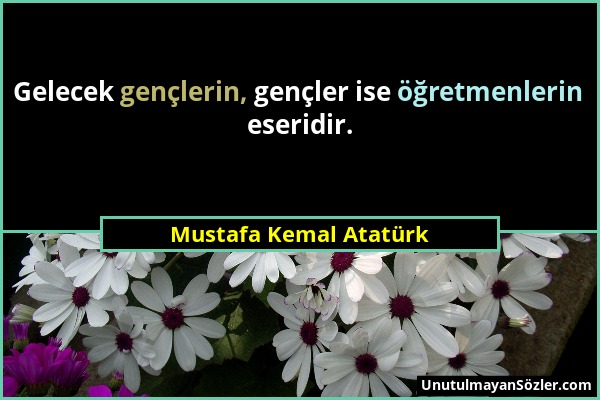 Mustafa Kemal Atatürk - Gelecek gençlerin, gençler ise öğretmenlerin eseridir....