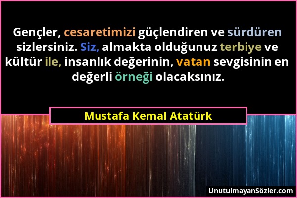 Mustafa Kemal Atatürk - Gençler, cesaretimizi güçlendiren ve sürdüren sizlersiniz. Siz, almakta olduğunuz terbiye ve kültür ile, insanlık değerinin, v...