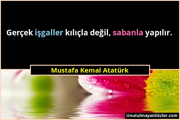 Mustafa Kemal Atatürk - Gerçek işgaller kılıçla değil, sabanla yapılır....