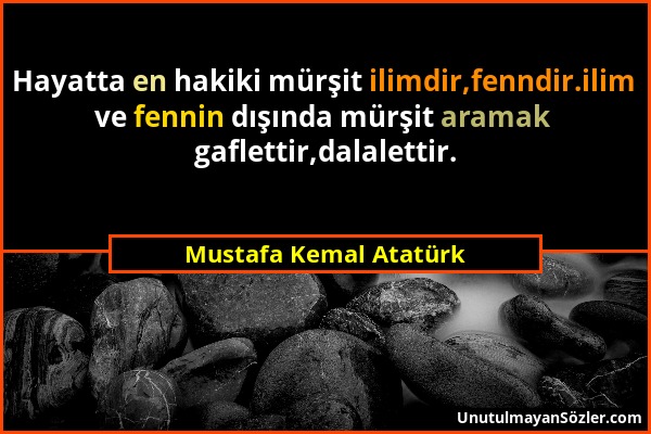 Mustafa Kemal Atatürk - Hayatta en hakiki mürşit ilimdir,fenndir.ilim ve fennin dışında mürşit aramak gaflettir,dalalettir....