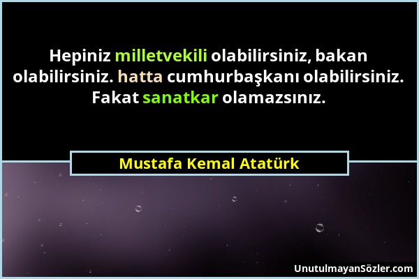 Mustafa Kemal Atatürk - Hepiniz milletvekili olabilirsiniz, bakan olabilirsiniz. hatta cumhurbaşkanı olabilirsiniz. Fakat sanatkar olamazsınız....