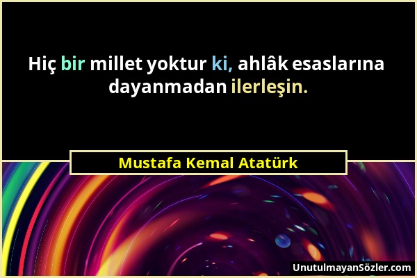 Mustafa Kemal Atatürk - Hiç bir millet yoktur ki, ahlâk esaslarına dayanmadan ilerleşin....