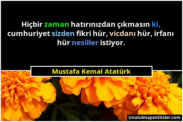 Mustafa Kemal Atatürk - Hiçbir zaman hatırınızdan çıkmasın ki, cumhuriyet sizden fikri hür, vicdanı hür, irfanı hür nesiller istiyor....