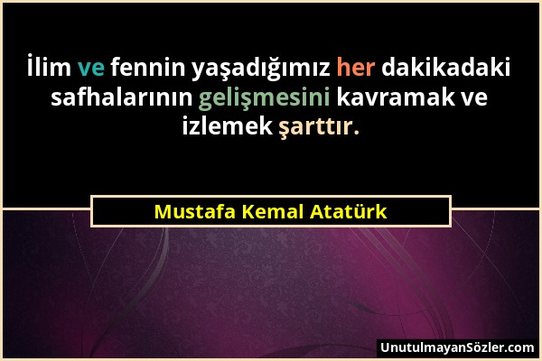 Mustafa Kemal Atatürk - İlim ve fennin yaşadığımız her dakikadaki safhalarının gelişmesini kavramak ve izlemek şarttır....