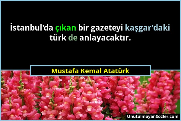 Mustafa Kemal Atatürk - İstanbul'da çıkan bir gazeteyi kaşgar'daki türk de anlayacaktır....